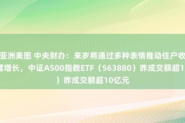 亚洲美图 中央财办：来岁将通过多种表情推动住户收入清醒增长，中证A500指数ETF（563880）昨成交额超10亿元