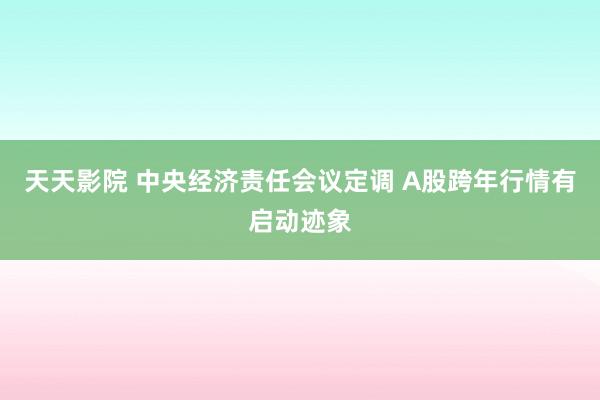 天天影院 中央经济责任会议定调 A股跨年行情有启动迹象