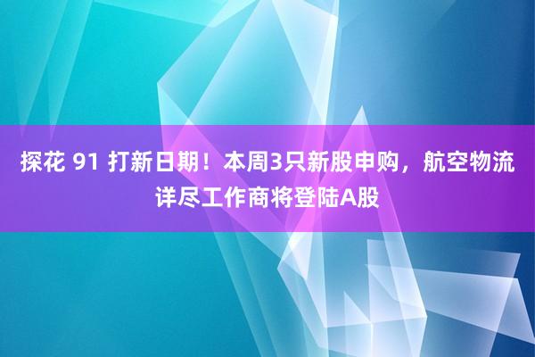 探花 91 打新日期！本周3只新股申购，航空物流详尽工作商将登陆A股