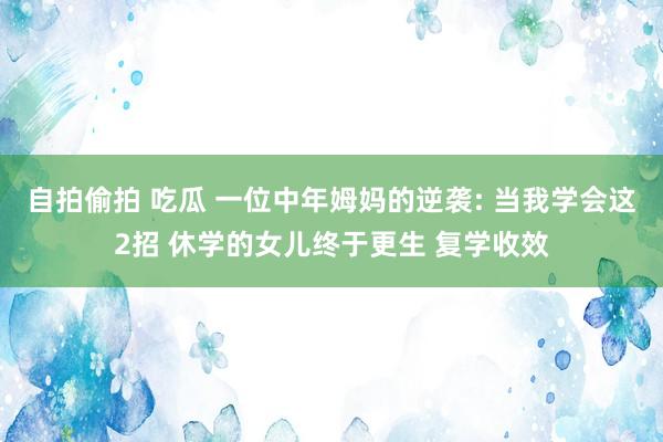 自拍偷拍 吃瓜 一位中年姆妈的逆袭: 当我学会这2招 休学的女儿终于更生 复学收效