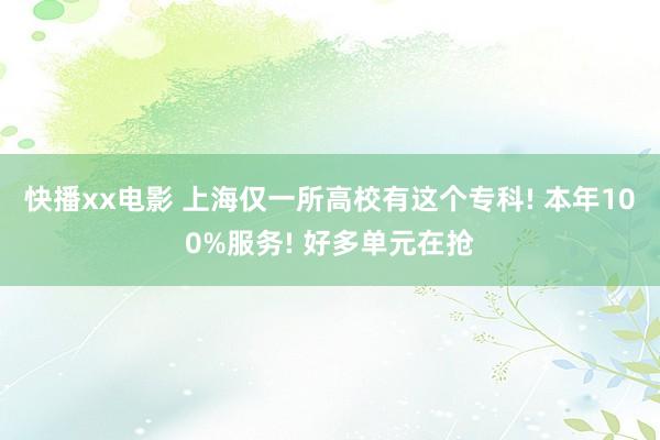 快播xx电影 上海仅一所高校有这个专科! 本年100%服务! 好多单元在抢