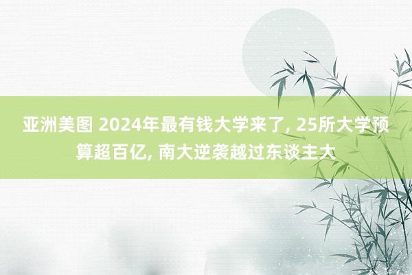 亚洲美图 2024年最有钱大学来了， 25所大学预算超百亿， 南大逆袭越过东谈主大