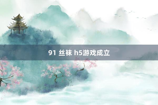 91 丝袜 h5游戏成立