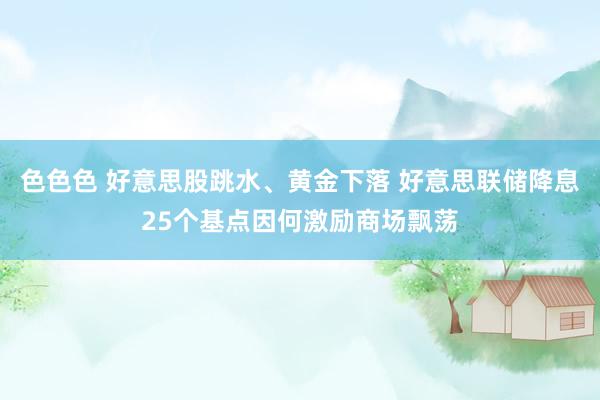 色色色 好意思股跳水、黄金下落 好意思联储降息25个基点因何激励商场飘荡