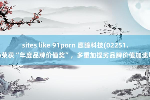 sites like 91porn 鹰瞳科技(02251.HK)荣获“年度品牌价值奖”，多重加捏劣品牌价值加速增长