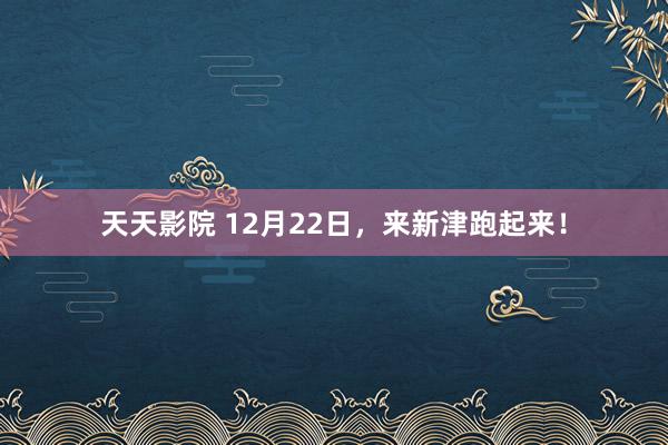 天天影院 12月22日，来新津跑起来！