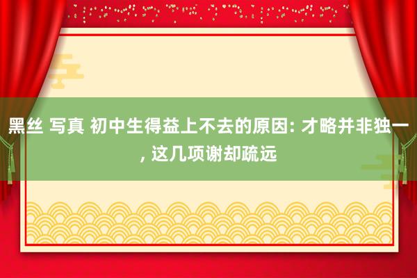 黑丝 写真 初中生得益上不去的原因: 才略并非独一， 这几项谢却疏远