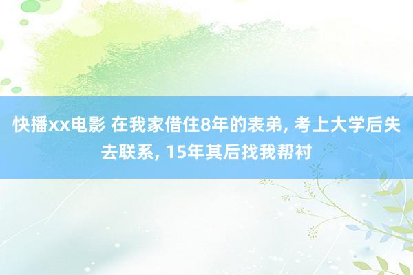 快播xx电影 在我家借住8年的表弟， 考上大学后失去联系， 15年其后找我帮衬