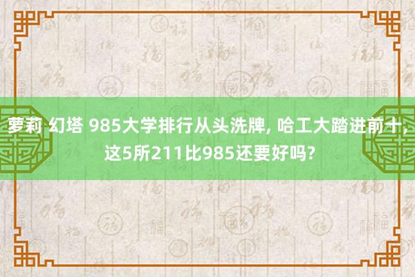 萝莉 幻塔 985大学排行从头洗牌， 哈工大踏进前十， 这5所211比985还要好吗?