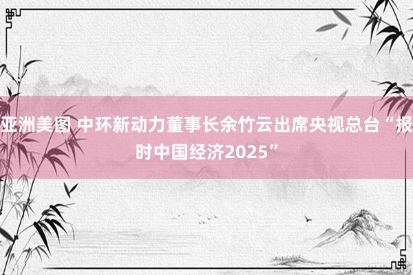 亚洲美图 中环新动力董事长余竹云出席央视总台“报时中国经济2025”