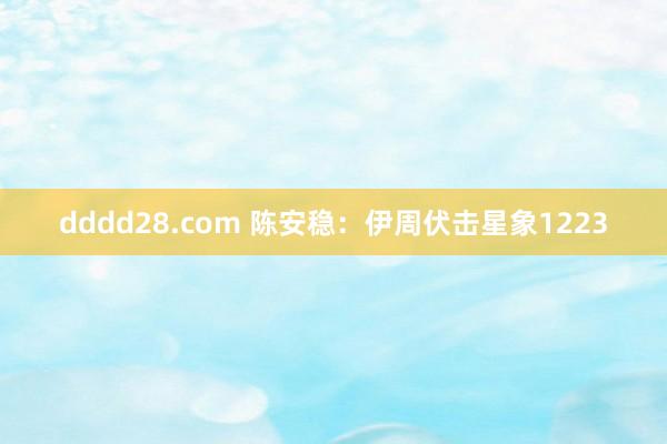 dddd28.com 陈安稳：伊周伏击星象1223