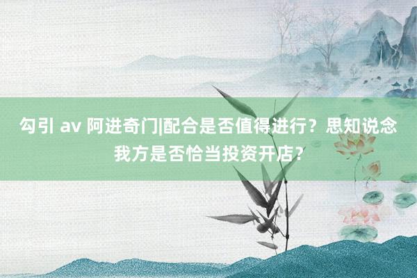 勾引 av 阿进奇门|配合是否值得进行？思知说念我方是否恰当投资开店？