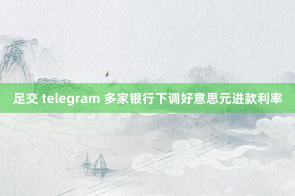 足交 telegram 多家银行下调好意思元进款利率