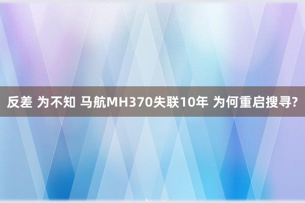 反差 为不知 马航MH370失联10年 为何重启搜寻?