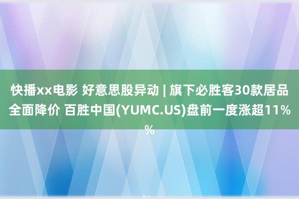 快播xx电影 好意思股异动 | 旗下必胜客30款居品全面降价 百胜中国(YUMC.US)盘前一度涨超11%