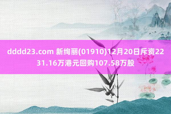 dddd23.com 新绚丽(01910)12月20日斥资2231.16万港元回购107.58万股