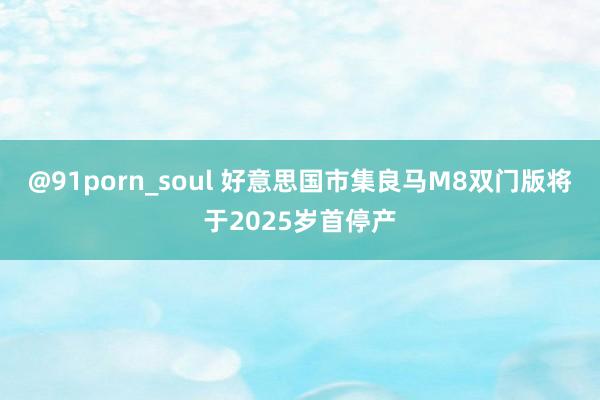 @91porn_soul 好意思国市集良马M8双门版将于2025岁首停产