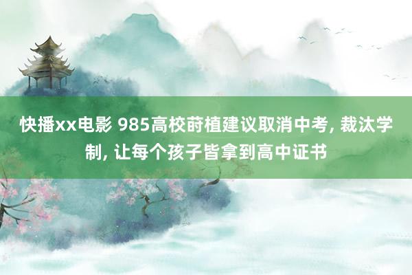 快播xx电影 985高校莳植建议取消中考， 裁汰学制， 让每个孩子皆拿到高中证书