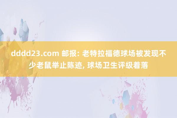 dddd23.com 邮报: 老特拉福德球场被发现不少老鼠举止陈迹， 球场卫生评级着落