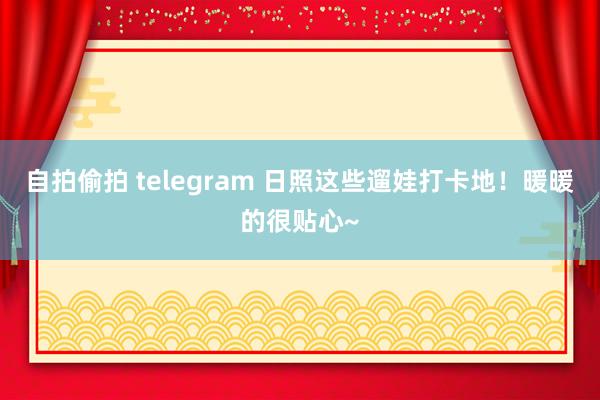 自拍偷拍 telegram 日照这些遛娃打卡地！暖暖的很贴心~