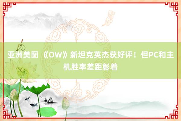 亚洲美图 《OW》新坦克英杰获好评！但PC和主机胜率差距彰着