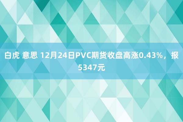 白虎 意思 12月24日PVC期货收盘高涨0.43%，报5347元