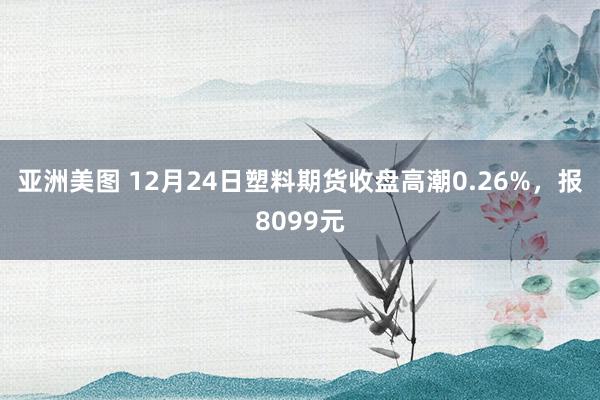 亚洲美图 12月24日塑料期货收盘高潮0.26%，报8099元