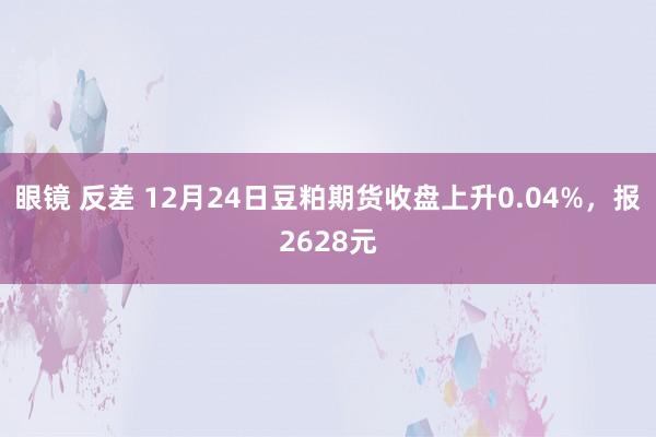 眼镜 反差 12月24日豆粕期货收盘上升0.04%，报2628元