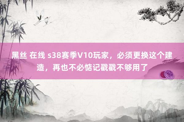 黑丝 在线 s38赛季V10玩家，必须更换这个建造，再也不必惦记戳戳不够用了