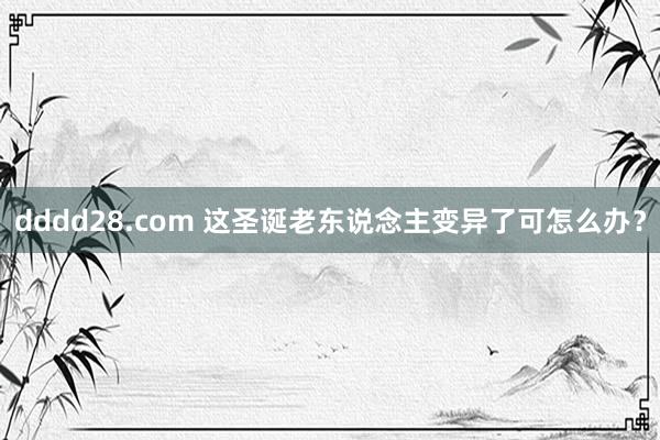 dddd28.com 这圣诞老东说念主变异了可怎么办？