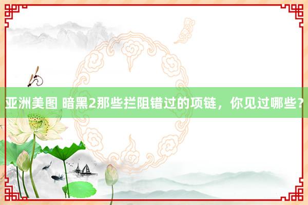 亚洲美图 暗黑2那些拦阻错过的项链，你见过哪些？