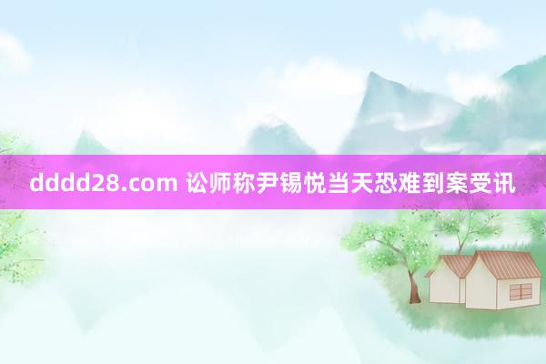 dddd28.com 讼师称尹锡悦当天恐难到案受讯