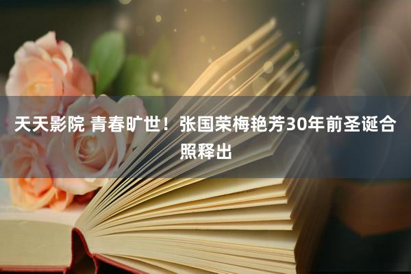 天天影院 青春旷世！张国荣梅艳芳30年前圣诞合照释出