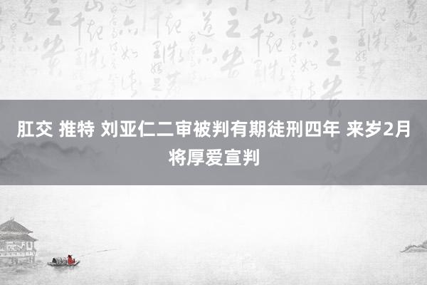 肛交 推特 刘亚仁二审被判有期徒刑四年 来岁2月将厚爱宣判