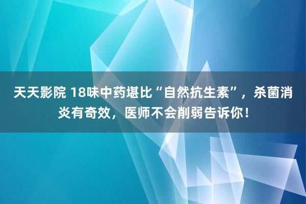 天天影院 18味中药堪比“自然抗生素”，杀菌消炎有奇效，医师不会削弱告诉你！