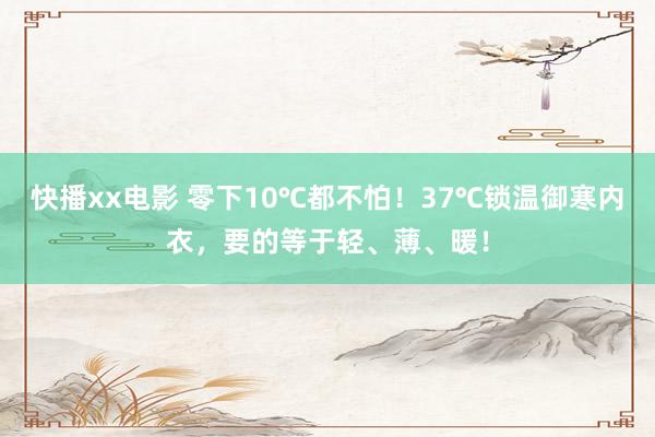 快播xx电影 零下10℃都不怕！37℃锁温御寒内衣，要的等于轻、薄、暖！