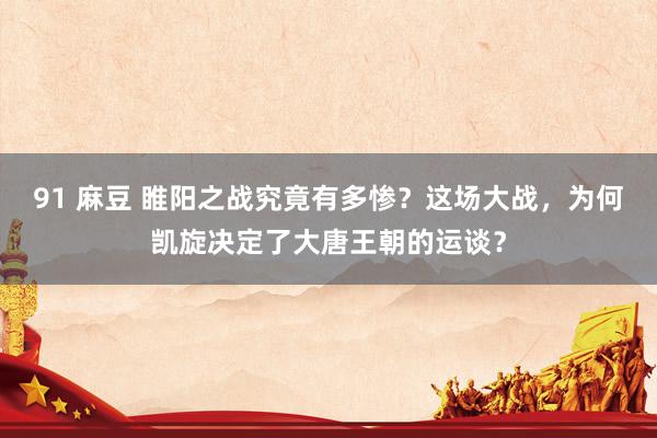 91 麻豆 睢阳之战究竟有多惨？这场大战，为何凯旋决定了大唐王朝的运谈？