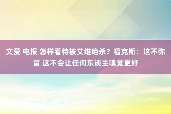 文爱 电报 怎样看待被艾维绝杀？福克斯：这不弥留 这不会让任何东谈主嗅觉更好