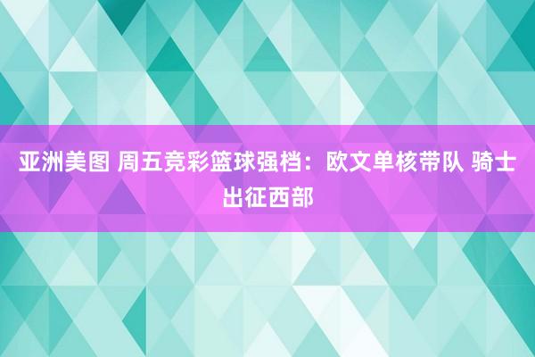 亚洲美图 周五竞彩篮球强档：欧文单核带队 骑士出征西部