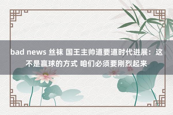 bad news 丝袜 国王主帅道要道时代进展：这不是赢球的方式 咱们必须要刚烈起来