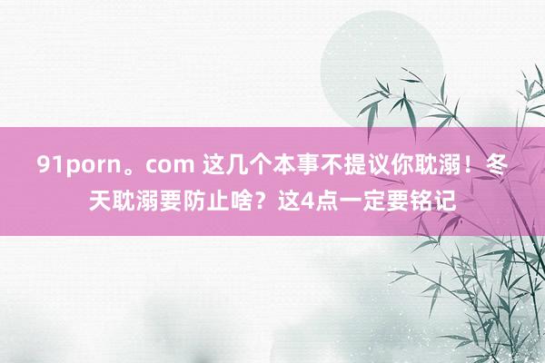 91porn。com 这几个本事不提议你耽溺！冬天耽溺要防止啥？这4点一定要铭记