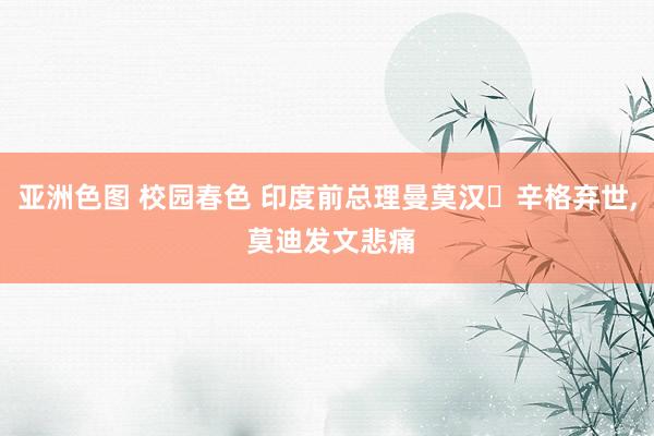 亚洲色图 校园春色 印度前总理曼莫汉・辛格弃世， 莫迪发文悲痛