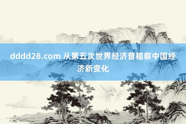 dddd28.com 从第五次世界经济普稽察中国经济新变化