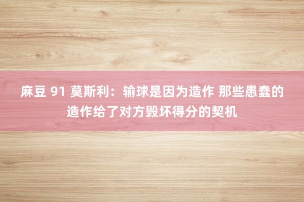 麻豆 91 莫斯利：输球是因为造作 那些愚蠢的造作给了对方毁坏得分的契机