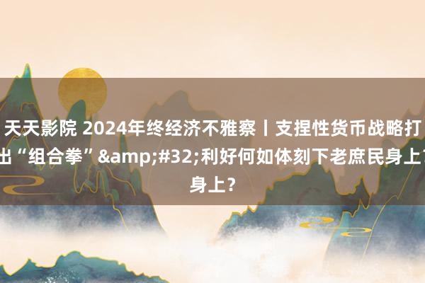 天天影院 2024年终经济不雅察丨支捏性货币战略打出“组合拳”&#32;利好何如体刻下老庶民身上？