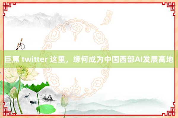 巨屌 twitter 这里，缘何成为中国西部AI发展高地