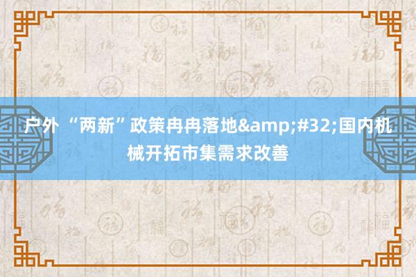 户外 “两新”政策冉冉落地&#32;国内机械开拓市集需求改善