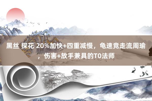 黑丝 探花 20%加快+四重减慢，龟速竞走流周瑜，伤害+放手兼具的T0法师