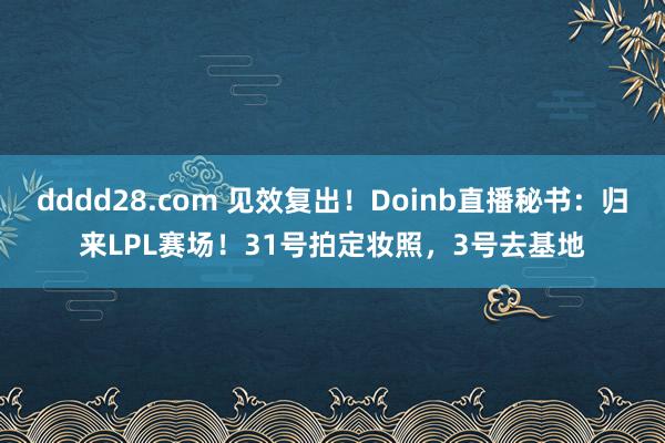 dddd28.com 见效复出！Doinb直播秘书：归来LPL赛场！31号拍定妆照，3号去基地