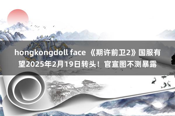 hongkongdoll face 《期许前卫2》国服有望2025年2月19日转头！官宣图不测暴露